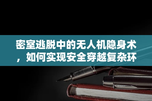 密室逃脱中的无人机隐身术，如何实现安全穿越复杂环境？