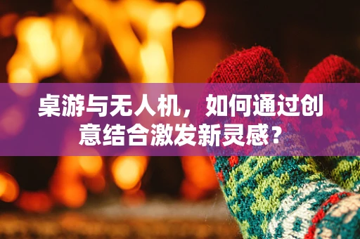 桌游与无人机，如何通过创意结合激发新灵感？