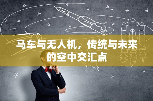 马车与无人机，传统与未来的空中交汇点