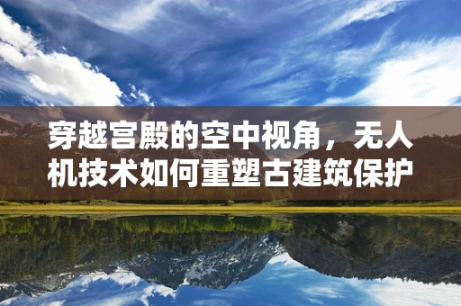 穿越宫殿的空中视角，无人机技术如何重塑古建筑保护与探索？