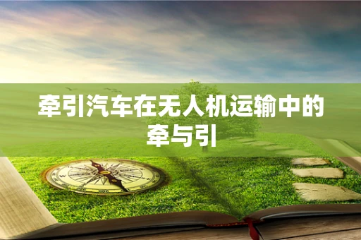 牵引汽车在无人机运输中的牵与引
