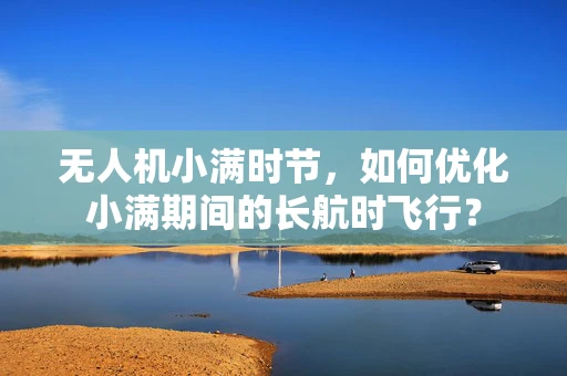 无人机小满时节，如何优化小满期间的长航时飞行？