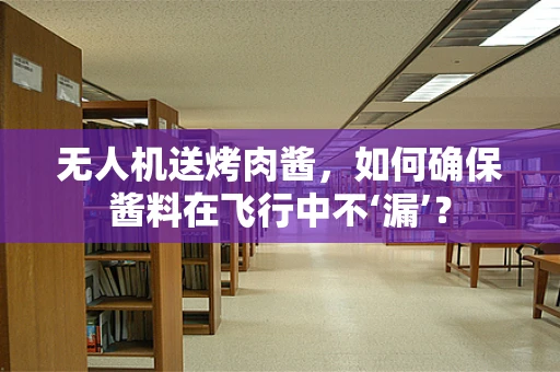 无人机送烤肉酱，如何确保酱料在飞行中不‘漏’？