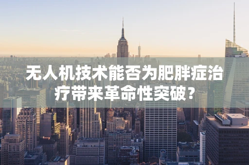 无人机技术能否为肥胖症治疗带来革命性突破？
