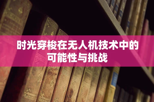 时光穿梭在无人机技术中的可能性与挑战