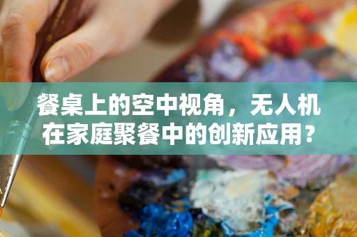 餐桌上的空中视角，无人机在家庭聚餐中的创新应用？