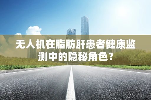无人机在脂肪肝患者健康监测中的隐秘角色？