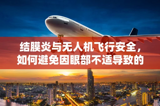结膜炎与无人机飞行安全，如何避免因眼部不适导致的操作失误？