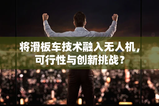 将滑板车技术融入无人机，可行性与创新挑战？