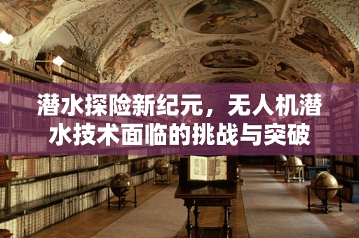 潜水探险新纪元，无人机潜水技术面临的挑战与突破