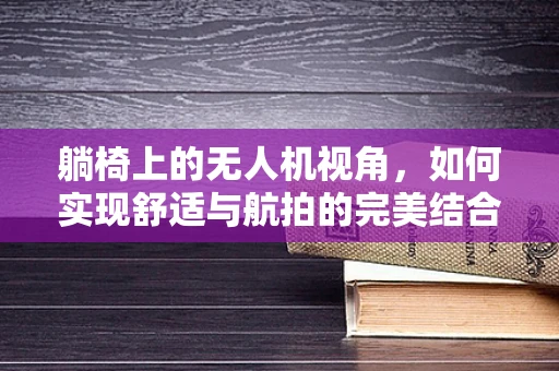 躺椅上的无人机视角，如何实现舒适与航拍的完美结合？
