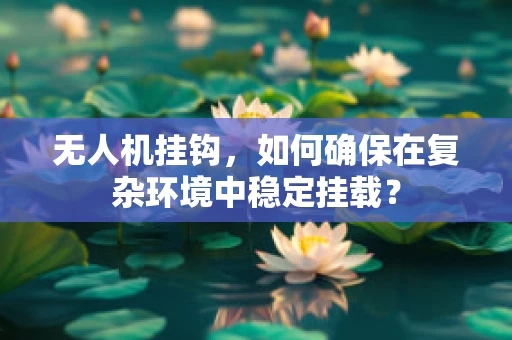 无人机挂钩，如何确保在复杂环境中稳定挂载？