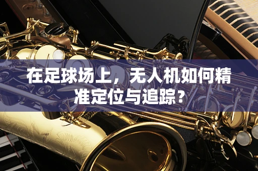 在足球场上，无人机如何精准定位与追踪？