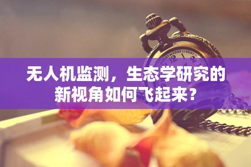 无人机监测，生态学研究的新视角如何飞起来？
