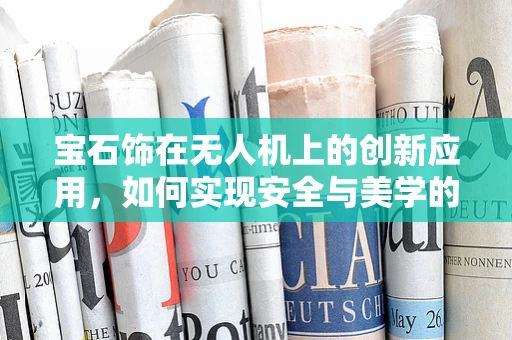 宝石饰在无人机上的创新应用，如何实现安全与美学的双重飞跃？