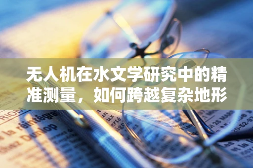 无人机在水文学研究中的精准测量，如何跨越复杂地形障碍？
