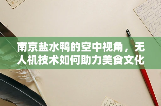 南京盐水鸭的空中视角，无人机技术如何助力美食文化传播？