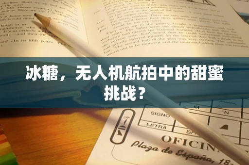 冰糖，无人机航拍中的甜蜜挑战？