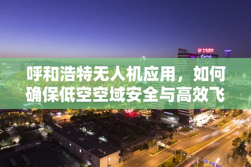 呼和浩特无人机应用，如何确保低空空域安全与高效飞行？