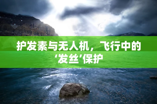 护发素与无人机，飞行中的‘发丝’保护