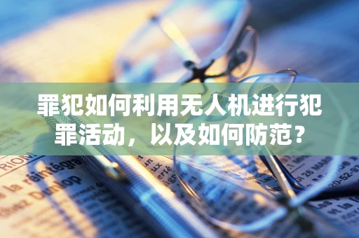 罪犯如何利用无人机进行犯罪活动，以及如何防范？