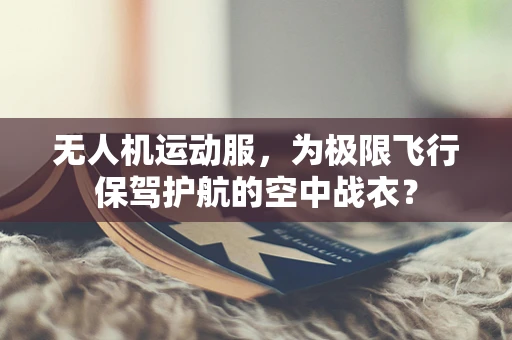 无人机运动服，为极限飞行保驾护航的空中战衣？