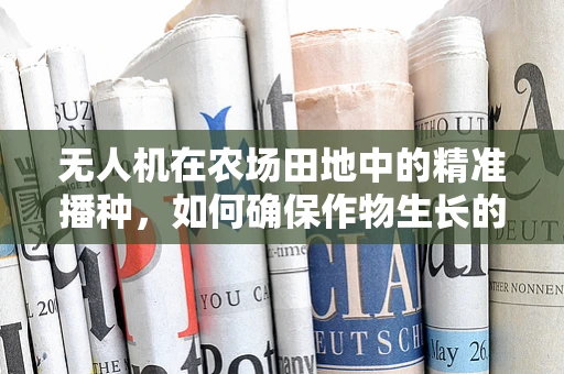 无人机在农场田地中的精准播种，如何确保作物生长的每一步都恰到好处？