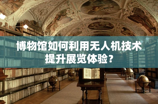 博物馆如何利用无人机技术提升展览体验？