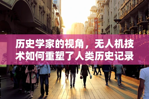 历史学家的视角，无人机技术如何重塑了人类历史记录的边界？
