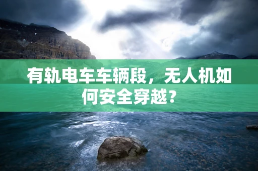 有轨电车车辆段，无人机如何安全穿越？