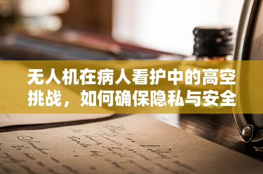 无人机在病人看护中的高空挑战，如何确保隐私与安全？