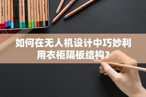 如何在无人机设计中巧妙利用衣柜隔板结构？