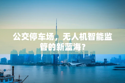 公交停车场，无人机智能监管的新蓝海？