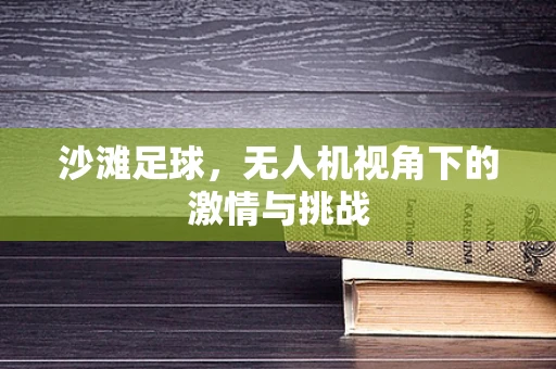 沙滩足球，无人机视角下的激情与挑战