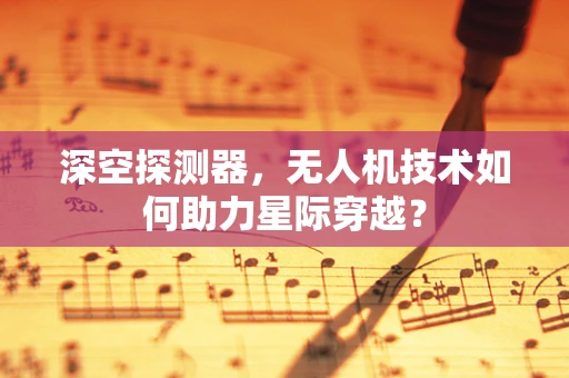 深空探测器，无人机技术如何助力星际穿越？