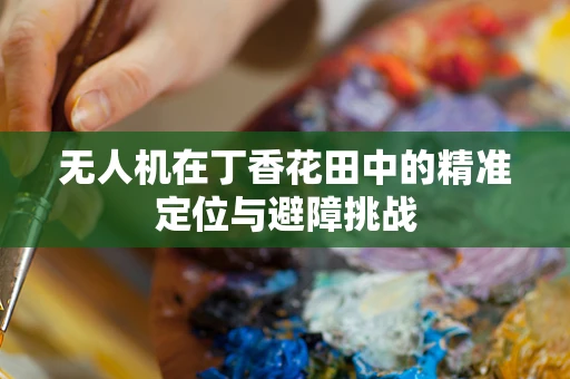 无人机在丁香花田中的精准定位与避障挑战