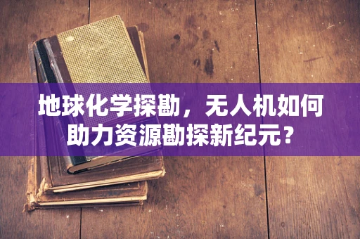 地球化学探勘，无人机如何助力资源勘探新纪元？
