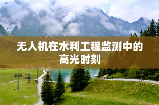 无人机在水利工程监测中的高光时刻