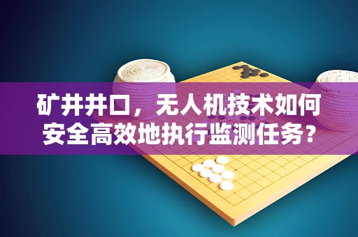 矿井井口，无人机技术如何安全高效地执行监测任务？