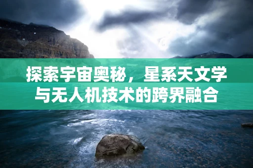 探索宇宙奥秘，星系天文学与无人机技术的跨界融合
