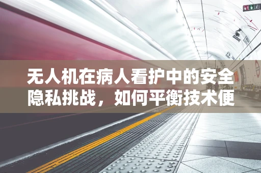 无人机在病人看护中的安全隐私挑战，如何平衡技术便利与个人隐私？