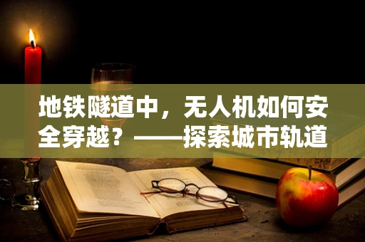 地铁隧道中，无人机如何安全穿越？——探索城市轨道交通的无人机应用挑战