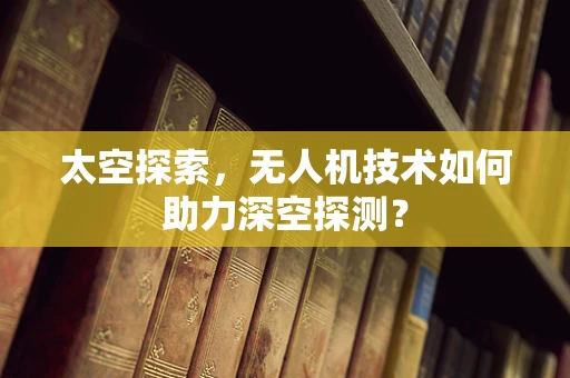 太空探索，无人机技术如何助力深空探测？