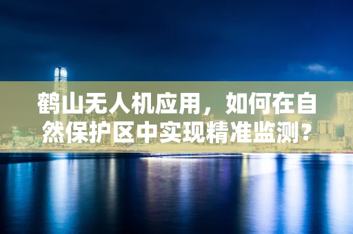 鹤山无人机应用，如何在自然保护区中实现精准监测？