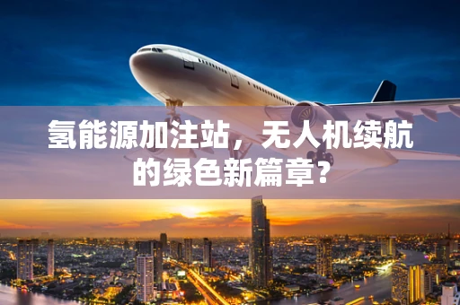 氢能源加注站，无人机续航的绿色新篇章？