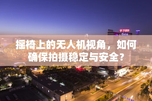 摇椅上的无人机视角，如何确保拍摄稳定与安全？