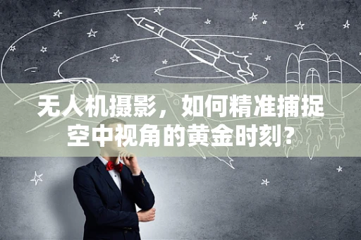 无人机摄影，如何精准捕捉空中视角的黄金时刻？