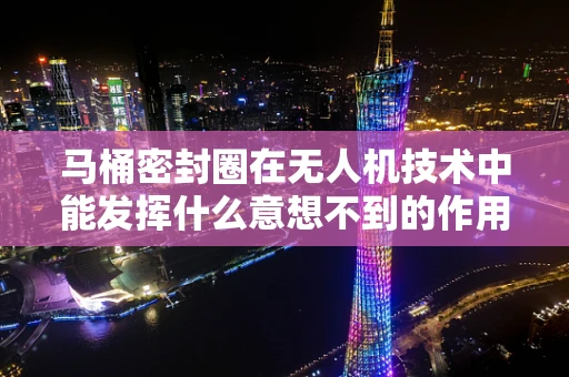 马桶密封圈在无人机技术中能发挥什么意想不到的作用？