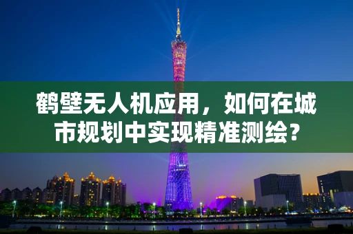 鹤壁无人机应用，如何在城市规划中实现精准测绘？