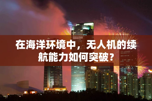 在海洋环境中，无人机的续航能力如何突破？
